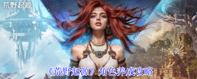 《荒野起源》角色养成攻略