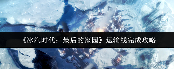 《冰汽时代：最后的家园》运输线完成攻略